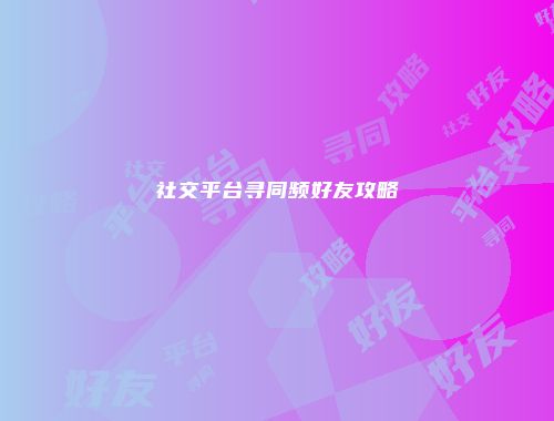 社交平台寻同频好友攻略