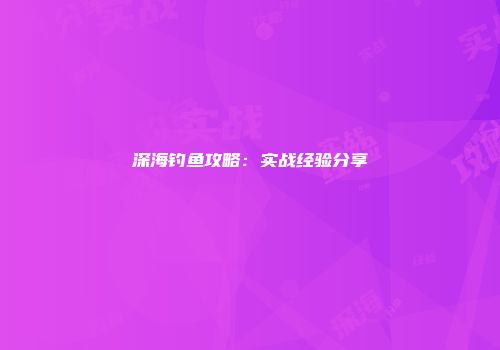 深海钓鱼攻略：实战经验分享
