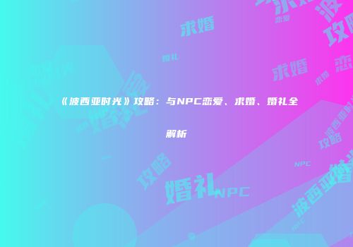 《波西亚时光》攻略：与NPC恋爱、求婚、婚礼全解析