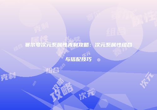赛尔号次元系属性克制攻略：次元系属性组合与搭配技巧