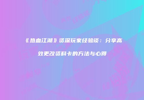 《热血江湖》资深玩家经验谈：分享高效更改资料卡的方法与心得