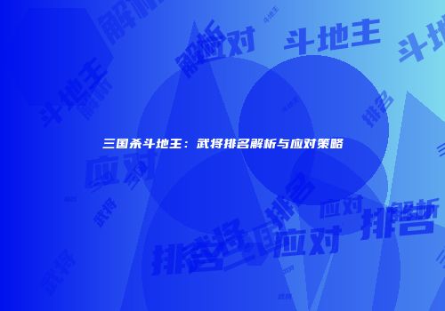 三国杀斗地主：武将排名解析与应对策略