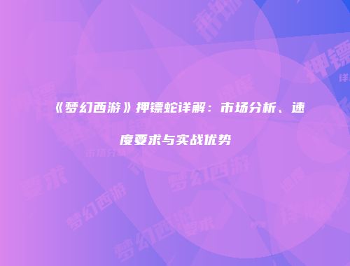 《梦幻西游》押镖蛇详解：市场分析、速度要求与实战优势