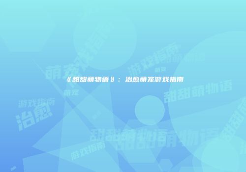 《甜甜萌物语》：治愈萌宠游戏指南