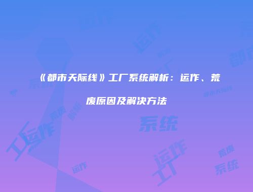 《都市天际线》工厂系统解析：运作、荒废原因及解决方法