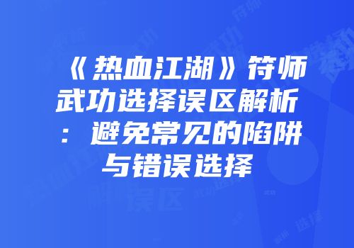 《热血江湖》符师武功选择误区解析：避免常见的陷阱与错误选择
