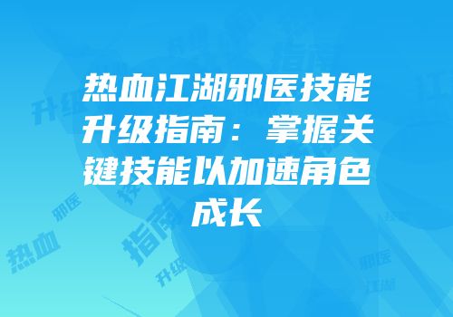 热血江湖邪医技能升级指南:掌握关键技能以加速角色成长