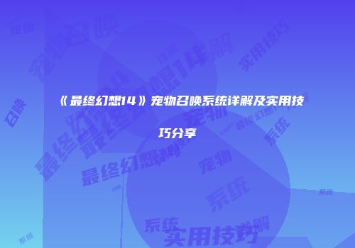 《最终幻想14》宠物召唤系统详解及实用技巧分享