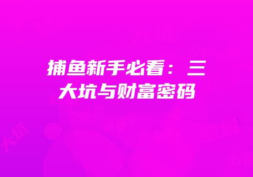 捕鱼新手必看：三大坑与财富密码