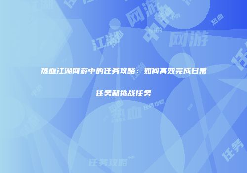 热血江湖网游中的任务攻略：如何高效完成日常任务和挑战任务