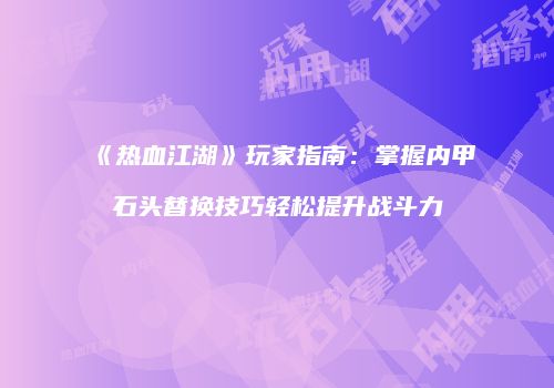 《热血江湖》玩家指南：掌握内甲石头替换技巧轻松提升战斗力