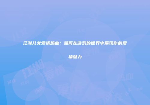 江湖儿女爱情热血：如何在游戏的世界中展现你的爱情魅力