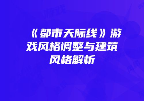 《都市天际线》游戏风格调整与建筑风格解析