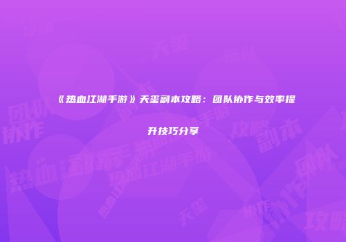 《热血江湖手游》天玺副本攻略：团队协作与效率提升技巧分享