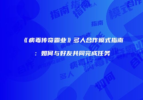 《病毒传奇霸业》多人合作模式指南：如何与好友共同完成任务