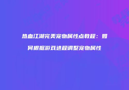 热血江湖完美宠物属性点教程：如何根据游戏进程调整宠物属性