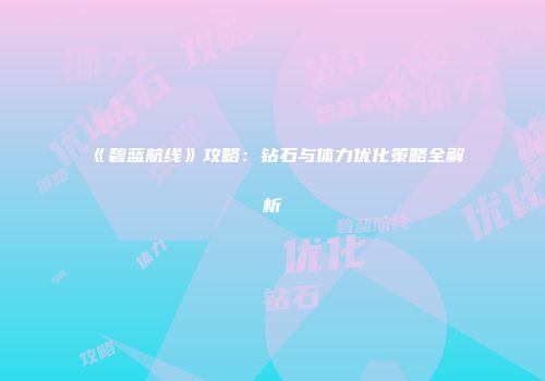 《碧蓝航线》攻略：钻石与体力优化策略全解析
