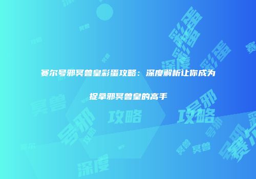 赛尔号邪冥兽皇彩蛋攻略：深度解析让你成为捉拿邪冥兽皇的高手