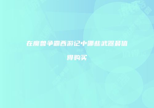 在魔兽争霸西游记中哪些武器最值得购买