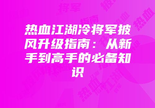 热血江湖冷将军披风升级指南:从新手到高手的必备知识