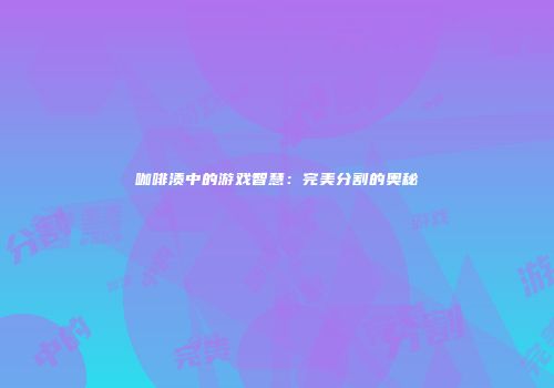 咖啡渍中的游戏智慧：完美分割的奥秘