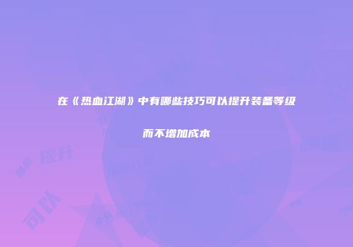 在《热血江湖》中有哪些技巧可以提升装备等级而不增加成本