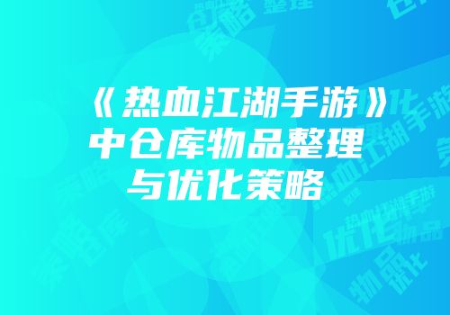 《热血江湖手游》中仓库物品整理与优化策略