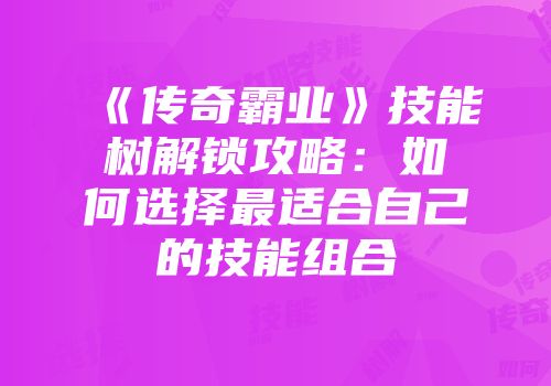 《传奇霸业》技能树解锁攻略：如何选择最适合自己的技能组合
