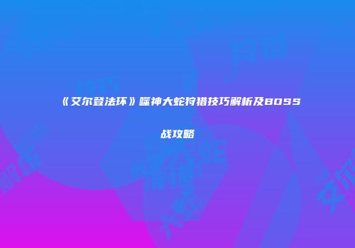 《艾尔登法环》噬神大蛇狩猎技巧解析及BOSS战攻略