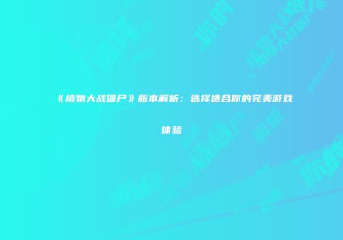 《植物大战僵尸》版本解析：选择适合你的完美游戏体验