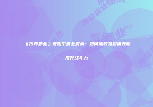 《传奇霸业》宠物系统全解析：如何培养和利用宠物提升战斗力