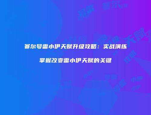 赛尔号雷小伊天赋升级攻略:实战演练掌握改变雷小伊天赋的关键