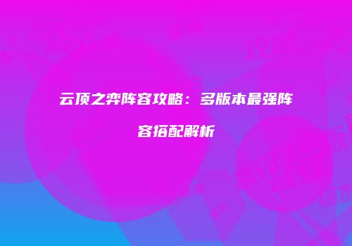 云顶之弈阵容攻略：多版本最强阵容搭配解析
