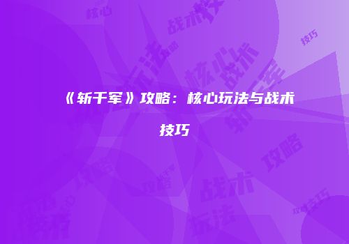 《斩千军》攻略：核心玩法与战术技巧