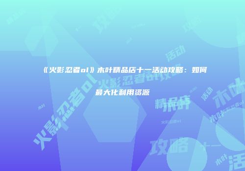 《火影忍者ol》木叶精品店十一活动攻略：如何最大化利用资源