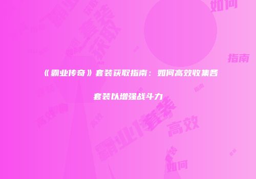 《霸业传奇》套装获取指南：如何高效收集各套装以增强战斗力