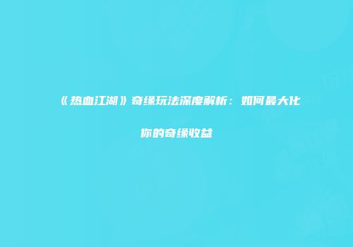 《热血江湖》奇缘玩法深度解析：如何最大化你的奇缘收益