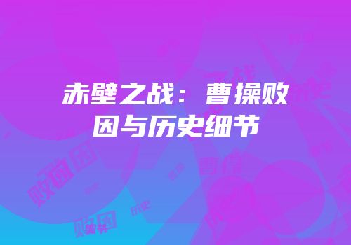 赤壁之战：曹操败因与历史细节