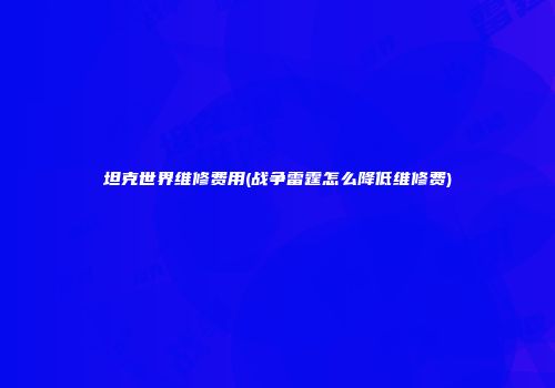 坦克世界维修费用(战争雷霆怎么降低维修费)