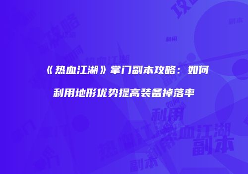 《热血江湖》掌门副本攻略：如何利用地形优势提高装备掉落率