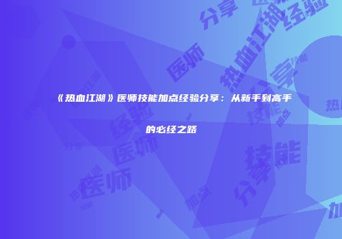 《热血江湖》医师技能加点经验分享：从新手到高手的必经之路