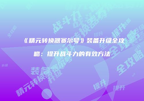 《精元转换器赛尔号》装备升级全攻略：提升战斗力的有效方法