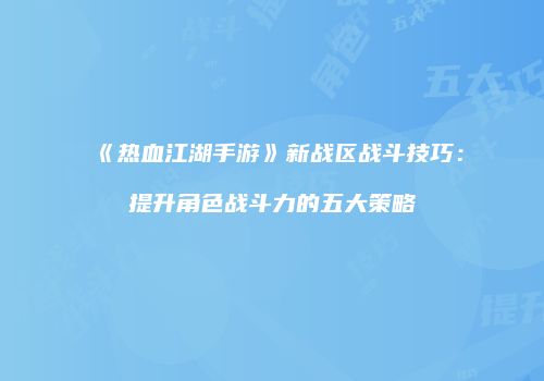 《热血江湖手游》新战区战斗技巧：提升角色战斗力的五大策略