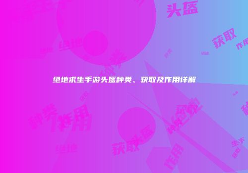 绝地求生手游头盔种类、获取及作用详解