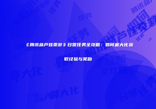 《腾讯葫芦娃页游》日常任务全攻略：如何最大化获取经验与奖励