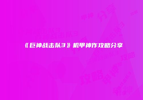 《巨神战击队3》机甲神作攻略分享