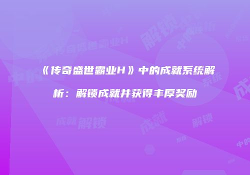 《传奇盛世霸业H》中的成就系统解析：解锁成就并获得丰厚奖励