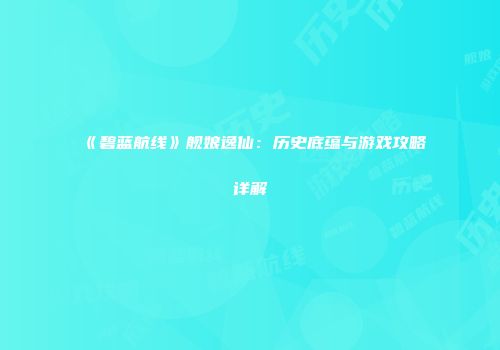 《碧蓝航线》舰娘逸仙：历史底蕴与游戏攻略详解