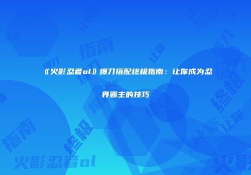 《火影忍者ol》爆刀搭配终极指南：让你成为忍界霸主的技巧