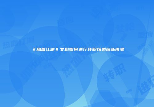 《热血江湖》女枪如何进行转职以适应新形象